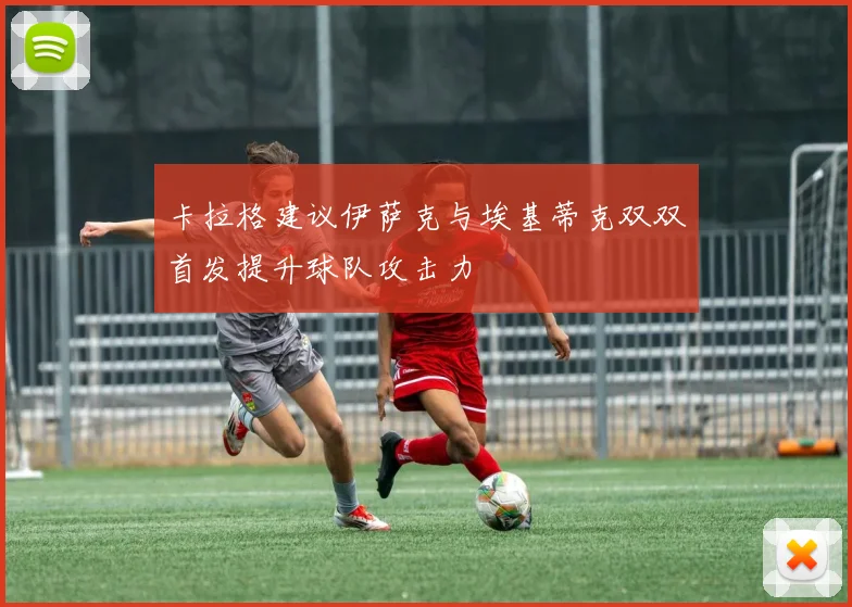 卡拉格建议伊萨克与埃基蒂克双双首发提升球队攻击力