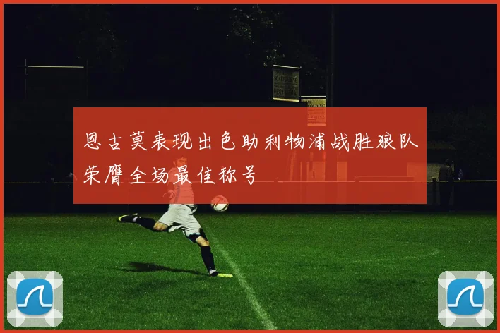 恩古莫表现出色助利物浦战胜狼队荣膺全场最佳称号