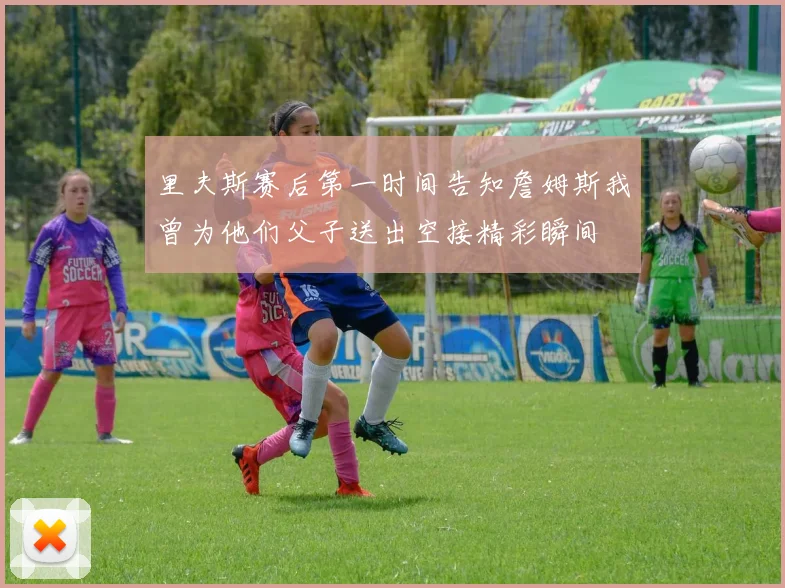 里夫斯赛后第一时间告知詹姆斯我曾为他们父子送出空接精彩瞬间