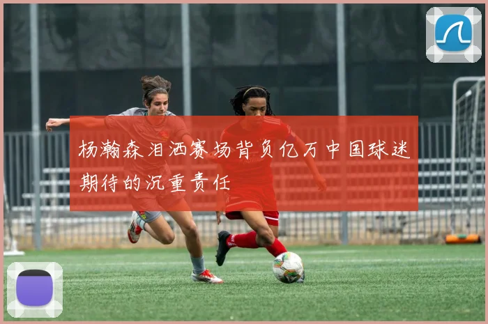 杨瀚森泪洒赛场背负亿万中国球迷期待的沉重责任