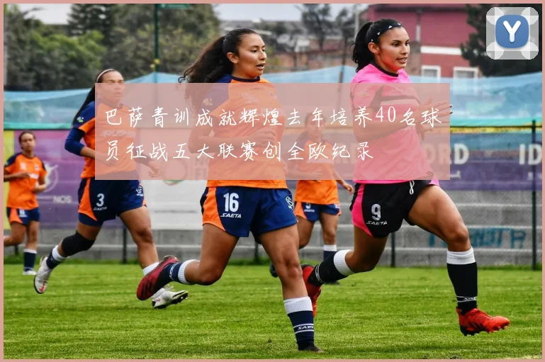 巴萨青训成就辉煌去年培养40名球员征战五大联赛创全欧纪录