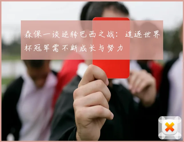 森保一谈逆转巴西之战：追逐世界杯冠军需不断成长与努力