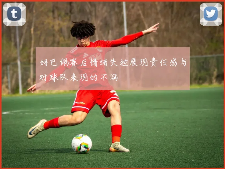 姆巴佩赛后情绪失控展现责任感与对球队表现的不满