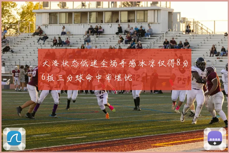 大洛状态低迷全场手感冰凉仅得8分6板三分球命中率堪忧